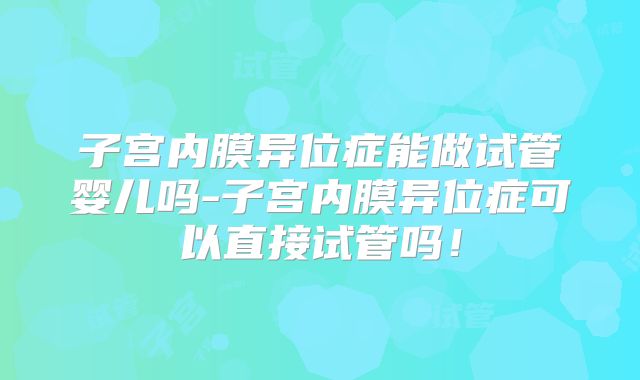 子宫内膜异位症能做试管婴儿吗-子宫内膜异位症可以直接试管吗！