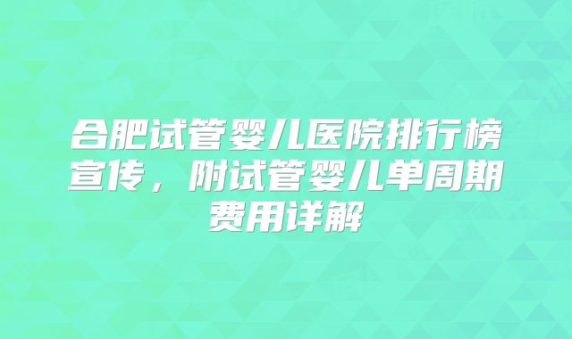 合肥试管婴儿医院排行榜宣传，附试管婴儿单周期费用详解