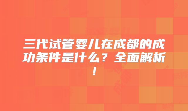 三代试管婴儿在成都的成功条件是什么?全面解析!