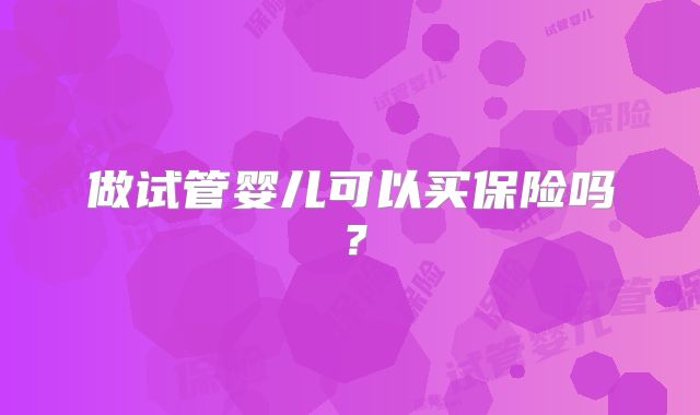 做试管婴儿可以买保险吗？