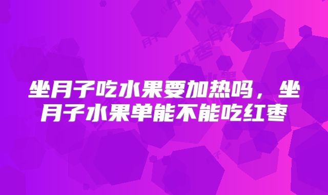 坐月子吃水果要加热吗,坐月子水果单能不能吃红枣