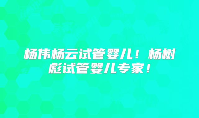 杨伟杨云试管婴儿！杨树彪试管婴儿专家！
