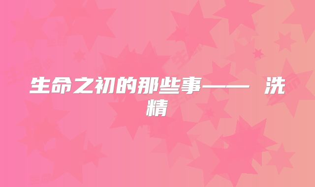 生命之初的那些事—— 洗精