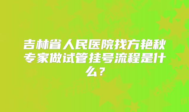 吉林省人民医院找方艳秋专家做试管挂号流程是什么?