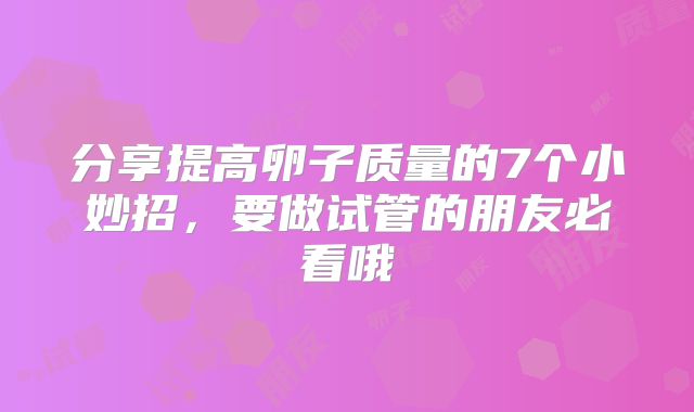 分享提高卵子质量的7个小妙招，要做试管的朋友必看哦