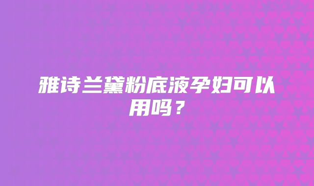 雅诗兰黛粉底液孕妇可以用吗?