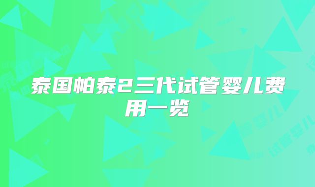 泰国帕泰2三代试管婴儿费用一览