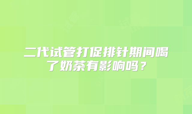 二代试管打促排针期间喝了奶茶有影响吗?