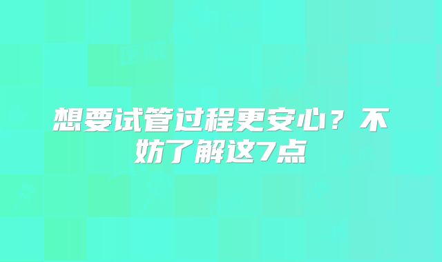 想要试管过程更安心？不妨了解这7点
