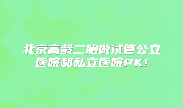 北京高龄二胎做试管公立医院和私立医院PK!