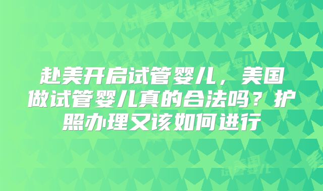 赴美开启试管婴儿,美国做试管婴儿真的合法吗?护照办理又该如何进行