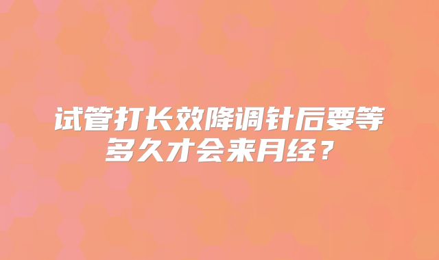 试管打长效降调针后要等多久才会来月经？