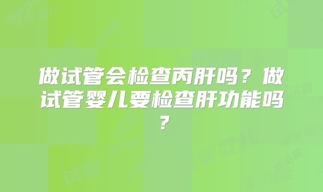 做试管会检查丙肝吗？做试管婴儿要检查肝功能吗？
