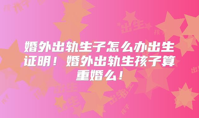婚外出轨生子怎么办出生证明！婚外出轨生孩子算重婚么！