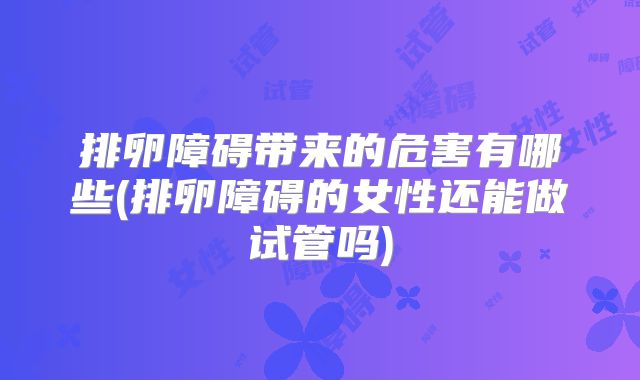排卵障碍带来的危害有哪些(排卵障碍的女性还能做试管吗)