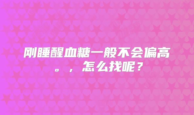 刚睡醒血糖一般不会偏高。,怎么找呢?