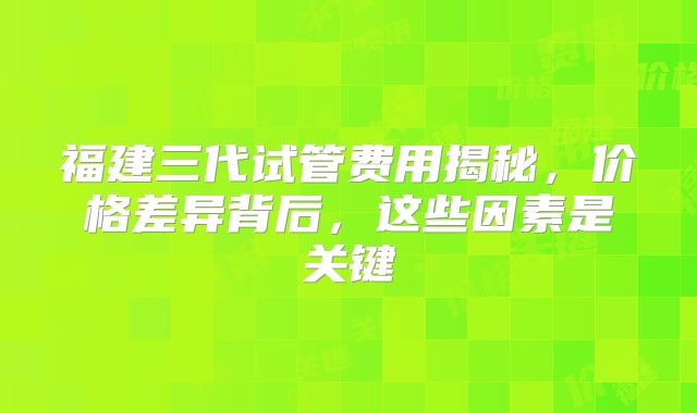 福建三代试管费用揭秘，价格差异背后，这些因素是关键