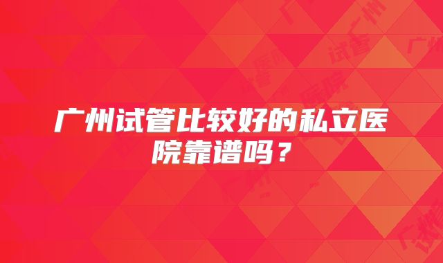 广州试管比较好的私立医院靠谱吗？