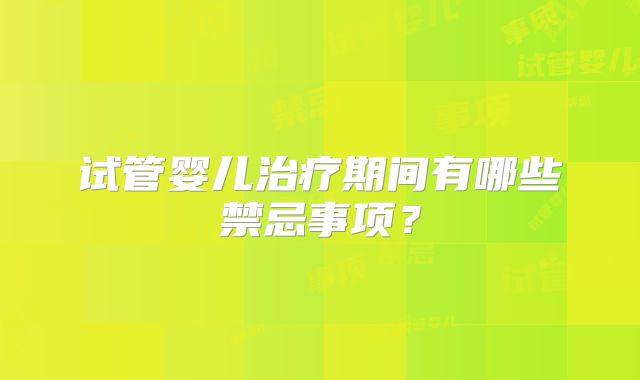 试管婴儿治疗期间有哪些禁忌事项?