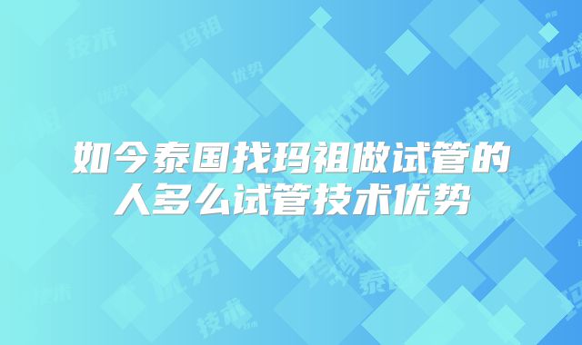 如今泰国找玛祖做试管的人多么试管技术优势