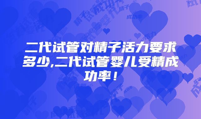 二代试管对精子活力要求多少,二代试管婴儿受精成功率！