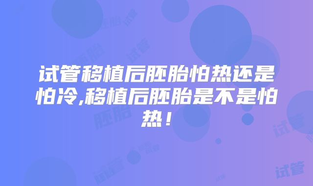 试管移植后胚胎怕热还是怕冷,移植后胚胎是不是怕热！