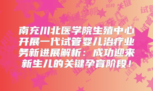 南充川北医学院生殖中心开展一代试管婴儿治疗业务新进展解析:成功迎来新生儿的关键孕育阶段!