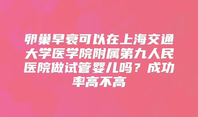 卵巢早衰可以在上海交通大学医学院附属第九人民医院做试管婴儿吗？成功率高不高