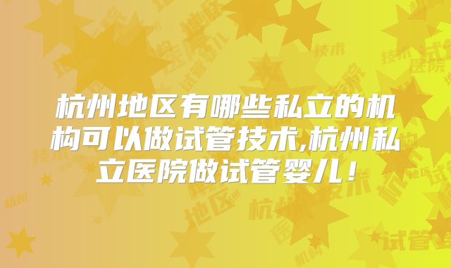 杭州地区有哪些私立的机构可以做试管技术,杭州私立医院做试管婴儿!