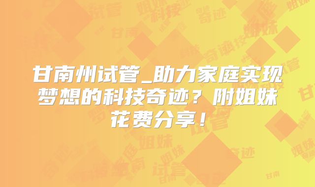 甘南州试管_助力家庭实现梦想的科技奇迹？附姐妹花费分享！