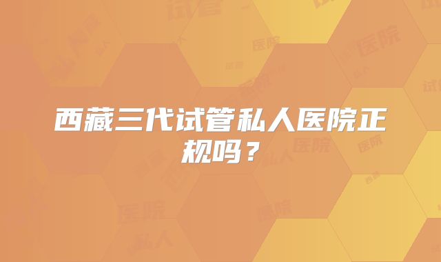 西藏三代试管私人医院正规吗？