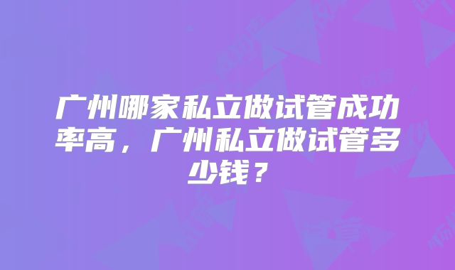 广州哪家私立做试管成功率高，广州私立做试管多少钱？