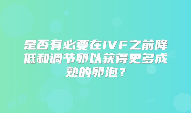 是否有必要在IVF之前降低和调节卵以获得更多成熟的卵泡？