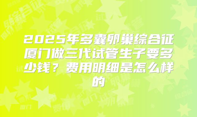 2025年多囊卵巢综合征厦门做三代试管生子要多少钱?费用明细是怎么样的