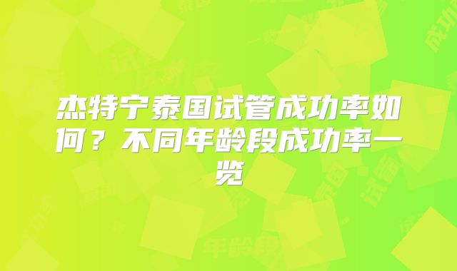 杰特宁泰国试管成功率如何?不同年龄段成功率一览