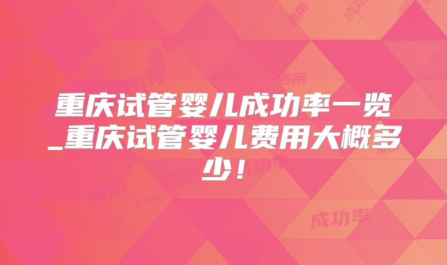 重庆试管婴儿成功率一览_重庆试管婴儿费用大概多少!
