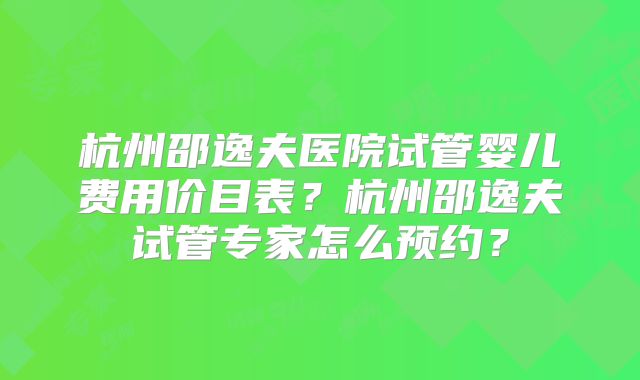 杭州邵逸夫医院试管婴儿费用价目表？杭州邵逸夫试管专家怎么预约？