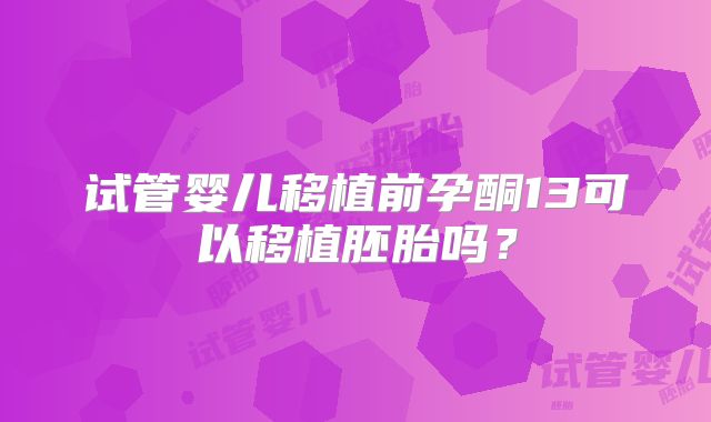 试管婴儿移植前孕酮13可以移植胚胎吗？