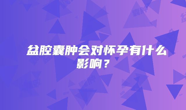 ①盆腔囊肿会对怀孕有什么影响？