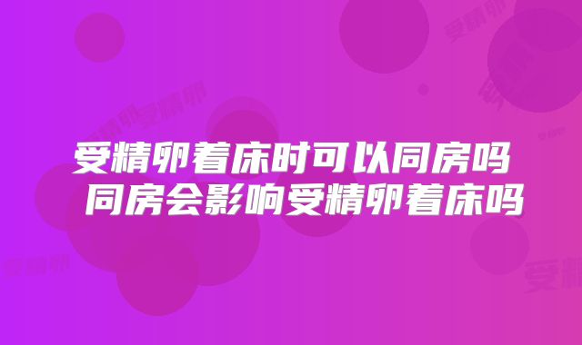 受精卵着床时可以同房吗 同房会影响受精卵着床吗