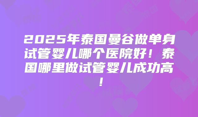 2025年泰国曼谷做单身试管婴儿哪个医院好！泰国哪里做试管婴儿成功高！