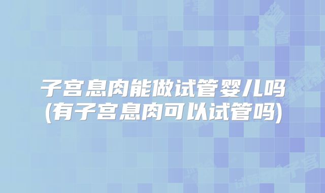 子宫息肉能做试管婴儿吗(有子宫息肉可以试管吗)