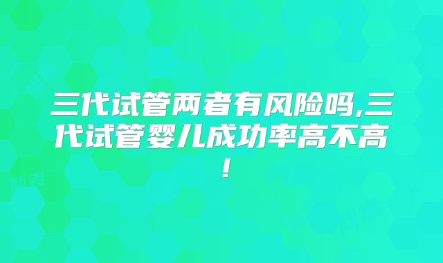 三代试管两者有风险吗,三代试管婴儿成功率高不高！