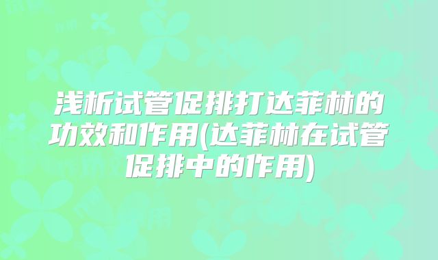 浅析试管促排打达菲林的功效和作用(达菲林在试管促排中的作用)