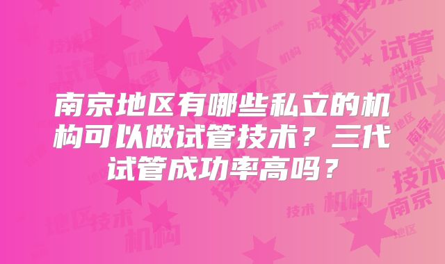 南京地区有哪些私立的机构可以做试管技术？三代试管成功率高吗？