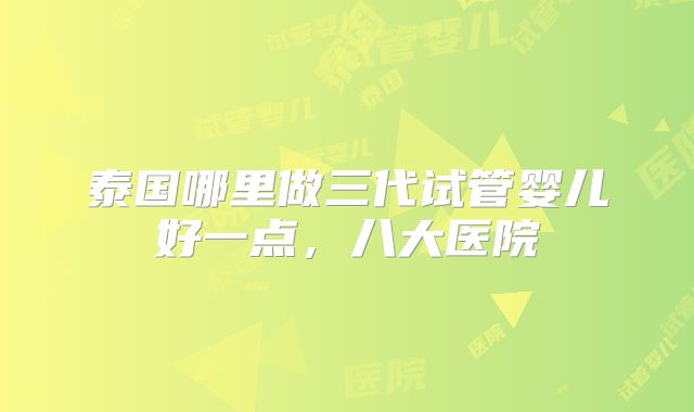 泰国哪里做三代试管婴儿好一点，八大医院