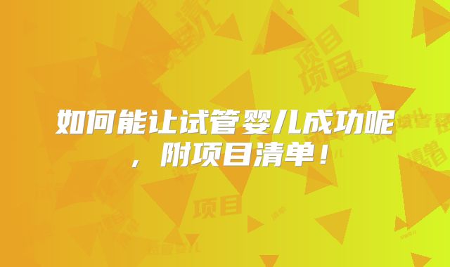 如何能让试管婴儿成功呢,附项目清单!