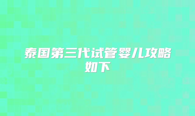 泰国第三代试管婴儿攻略如下