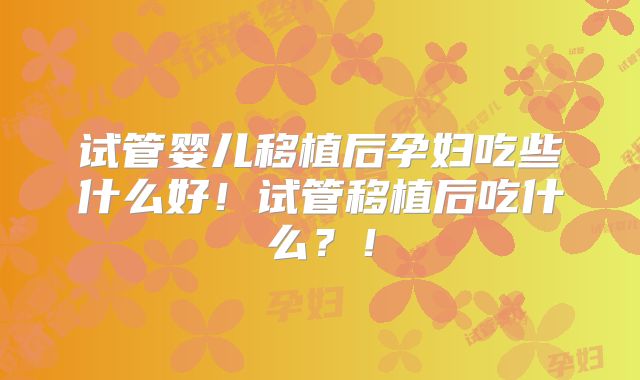 试管婴儿移植后孕妇吃些什么好!试管移植后吃什么?!