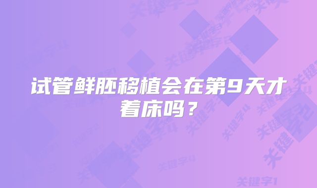 试管鲜胚移植会在第9天才着床吗?